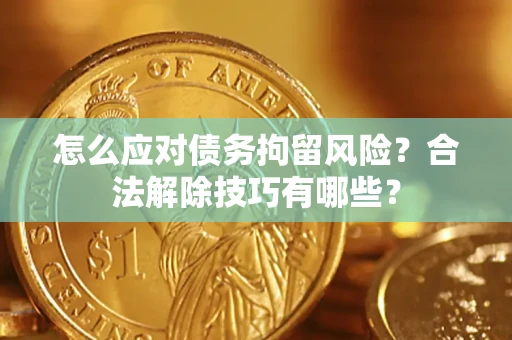 北京怎么应对债务拘留风险？合法解除技巧有哪些？